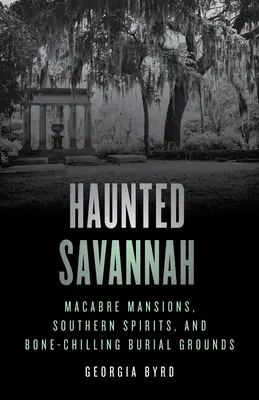 Savannah hantée : Les manoirs macabres, les esprits du Sud et les cimetières qui font froid dans le dos - Haunted Savannah: Macabre Mansions, Southern Spirits, and Bone-Chilling Burial Grounds