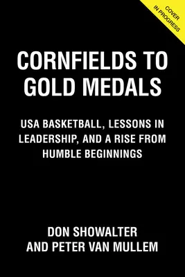 Des champs de maïs aux médailles d'or : L'entraînement d'un champion de basket-ball, des leçons de leadership et une ascension après des débuts modestes - Cornfields to Gold Medals: Coaching Championship Basketball, Lessons in Leadership, and a Rise from Humble Beginnings