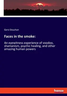 Des visages dans la fumée : Un témoin oculaire du vaudou, du chamanisme, de la guérison psychique et d'autres pouvoirs humains étonnants - Faces in the smoke: An eyewitness experience of voodoo, shamanism, psychic healing, and other amazing human powers