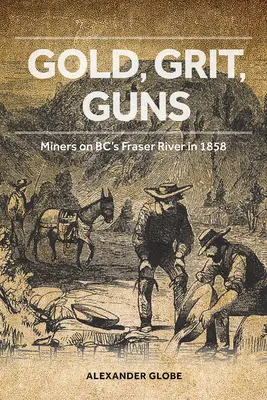 L'or, le sable et les fusils : les mineurs sur le fleuve Fraser en Colombie-Britannique en 1858 - Gold, Grit, Guns: Miners on Bc's Fraser River in 1858