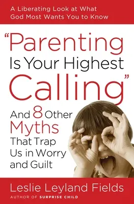 Parenting Is Your Highest Calling : Et 8 autres mythes qui nous enferment dans l'inquiétude et la culpabilité - Parenting Is Your Highest Calling: And 8 Other Myths That Trap Us in Worry and Guilt