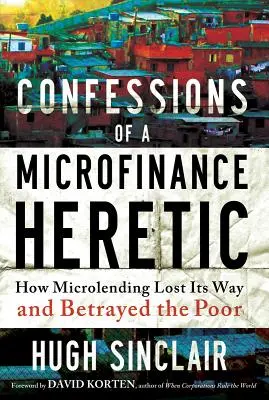 Confessions d'un hérétique de la microfinance : comment le microcrédit s'est égaré et a trahi les pauvres - Confessions of a Microfinance Heretic: How Microlending Lost Its Way and Betrayed the Poor