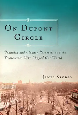Sur Dupont Circle - Franklin et Eleanor Roosevelt et les progressistes qui ont façonné notre monde - On Dupont Circle - Franklin and Eleanor Roosevelt and the Progressives Who Shaped Our World