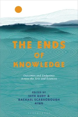 Les fins de la connaissance : Résultats et points finaux dans les arts et les sciences - The Ends of Knowledge: Outcomes and Endpoints Across the Arts and Sciences