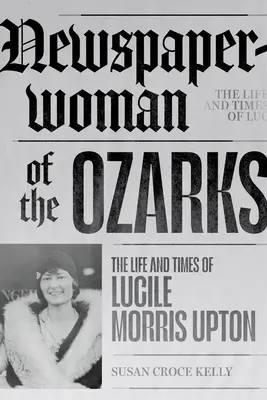 La journaliste des Ozarks : La vie et l'époque de Lucile Morris Upton - Newspaperwoman of the Ozarks: The Life and Times of Lucile Morris Upton