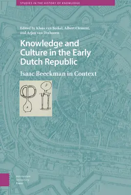 Connaissance et culture au début de la République néerlandaise : Isaac Beeckman en contexte - Knowledge and Culture in the Early Dutch Republic: Isaac Beeckman in Context