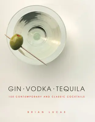 Gin, Vodka, Tequila : 150 cocktails contemporains et classiques - Gin, Vodka, Tequila: 150 Contemporary and Classic Cocktails