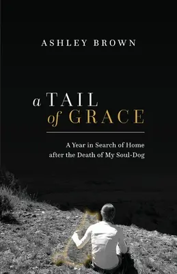 Une queue de grâce : Une année à la recherche d'un foyer après la mort de mon chien d'âme - A Tail of Grace: A year in search of home after the death of my soul-dog