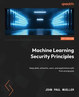 Principes de sécurité du Machine Learning : Protéger les données, les réseaux, les utilisateurs et les applications des regards indiscrets - Machine Learning Security Principles: Keep data, networks, users, and applications safe from prying eyes