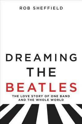 Rêver les Beatles : L'histoire d'amour d'un groupe et du monde entier - Dreaming the Beatles: The Love Story of One Band and the Whole World