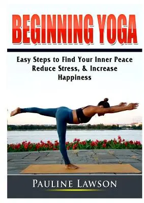 Yoga pour débutants : des étapes faciles pour trouver la paix intérieure, réduire le stress et augmenter le bonheur - Beginning Yoga: Easy Steps to Find Your Inner Peace, Reduce Stress, & Increase Happiness