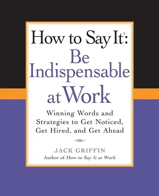 Comment le dire : Être indispensable au travail : Des mots et des stratégies gagnants pour se faire remarquer, se faire embaucher et prendre de l'avance. - How to Say It: Be Indispensable at Work: Winning Words and Strategies to Get Noticed, Get Hired, Andget Ahead