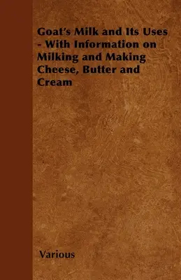 Le lait de chèvre et ses utilisations - Avec des informations sur la traite et la fabrication du fromage, du beurre et de la crème - Goat's Milk and Its Uses;With Information on Milking and Making Cheese, Butter and Cream
