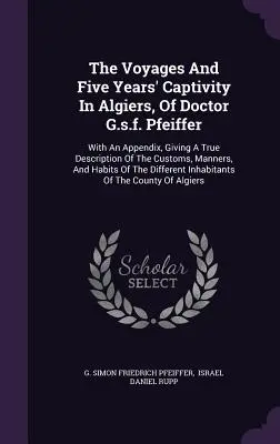 Les voyages et les cinq années de captivité à Alger du docteur G.s.f. Pfeiffer : Avec un appendice donnant une description véridique des coutumes, des mœurs et de l'histoire de l'Algérie. - The Voyages And Five Years' Captivity In Algiers, Of Doctor G.s.f. Pfeiffer: With An Appendix, Giving A True Description Of The Customs, Manners, And
