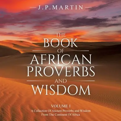 Le Livre des Proverbes et de la Sagesse Africaine : Volume 1 : un recueil de proverbes anciens et de sagesse du continent africain - The Book of African Proverbs and Wisdom: Volume 1: a Collection of Ancient Proverbs and Wisdom from the Continent of Africa