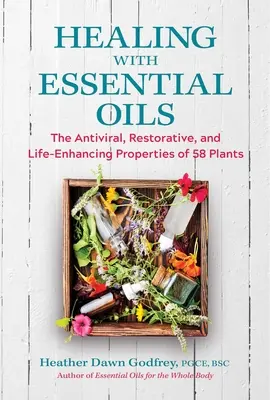 Guérir avec les huiles essentielles : Les propriétés antivirales, réparatrices et stimulantes de 58 plantes - Healing with Essential Oils: The Antiviral, Restorative, and Life-Enhancing Properties of 58 Plants