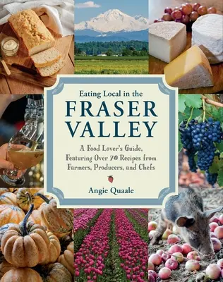 Eating Local in the Fraser Valley : A Food-Lover's Guide, Featuring Over 70 Recipes from Farmers, Producers, and Chefs : Un livre de cuisine - Eating Local in the Fraser Valley: A Food-Lover's Guide, Featuring Over 70 Recipes from Farmers, Producers, and Chefs: A Cookbook