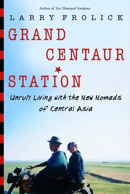 La station du Grand Centaure : La vie indisciplinée des nouveaux nomades d'Asie centrale - Grand Centaur Station: Unruly Living with the New Nomads of Central Asia