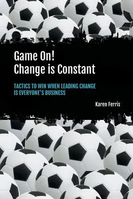 Le jeu en vaut la chandelle ! Le changement est constant : tactiques pour gagner lorsque la conduite du changement est l'affaire de tous - Game On! Change is Constant: Tactics to Win When Leading Change Is Everyone's Business