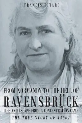 De la Normandie à l'enfer de Ravensbrück La vie et l'évasion d'un camp de concentration : L'histoire vraie de 44667 - From Normandy To The Hell Of Ravensbruck Life and Escape from a Concentration Camp: The True Story of 44667