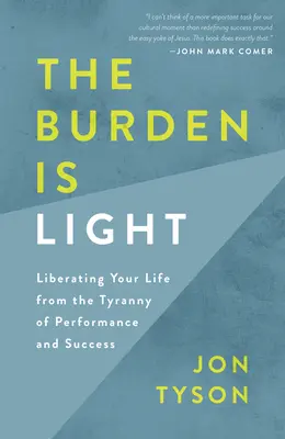Le fardeau est léger : Libérer sa vie de la tyrannie de la performance et du succès - The Burden Is Light: Liberating Your Life from the Tyranny of Performance and Success