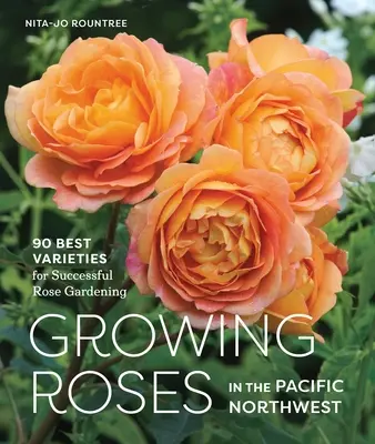 La culture des roses dans le nord-ouest du Pacifique : 90 meilleures variétés pour un jardinage réussi des roses - Growing Roses in the Pacific Northwest: 90 Best Varieties for Successful Rose Gardening