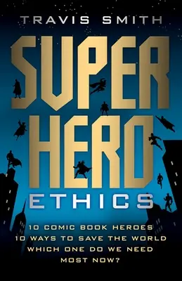 L'éthique des super-héros : 10 héros de bandes dessinées ; 10 façons de sauver le monde ; lequel des deux nous manque le plus aujourd'hui ? - Superhero Ethics: 10 Comic Book Heroes; 10 Ways to Save the World; Which One Do We Need Most Now?