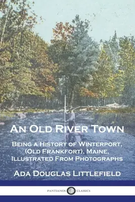 An Old River Town : Being a History of Winterport, (Old Frankfort), Maine, Illustrated From Photographs (Une vieille ville fluviale : Histoire de Winterport (Old Frankfort), Maine, illustrée par des photographies) - An Old River Town: Being a History of Winterport, (Old Frankfort), Maine, Illustrated From Photographs