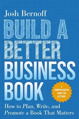 Construire un meilleur livre d'entreprise : Comment planifier, écrire et promouvoir un livre qui compte : un guide complet pour les auteurs - Build a Better Business Book: How to Plan, Write, and Promote a Book That Matters. a Comprehensive Guide for Authors