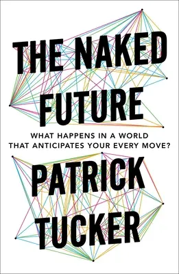 Le futur nu : Que se passe-t-il dans un monde qui anticipe chacun de vos mouvements ? - The Naked Future: What Happens in a World That Anticipates Your Every Move?