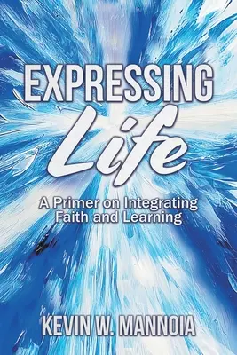 Exprimer la vie, une introduction à l'intégration de la foi et de l'apprentissage - Expressing Life, A Primer on Integrating Faith and Learning