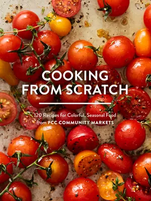 Cooking from Scratch : 120 recettes d'aliments colorés et saisonniers provenant des marchés communautaires du Pcc - Cooking from Scratch: 120 Recipes for Colorful, Seasonal Food from Pcc Community Markets