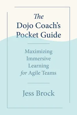 Le guide de poche du coach Dojo : Maximiser l'apprentissage immersif pour les équipes agiles - The Dojo Coach's Pocket Guide: Maximizing Immersive Learning for Agile Teams