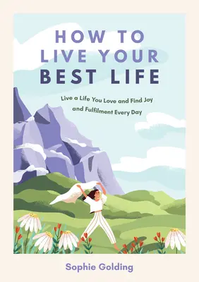 Comment vivre votre meilleure vie : Vivre une vie que vous aimez et trouver la joie et l'épanouissement chaque jour - How to Live Your Best Life: Live a Life You Love and Find Joy and Fulfilment Every Day