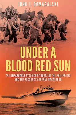 Sous un soleil rouge sang - L'histoire remarquable des bateaux Pt aux Philippines et le sauvetage du général Macarthur - Under a Blood Red Sun - The Remarkable Story of Pt Boats in the Philippines and the Rescue of General Macarthur