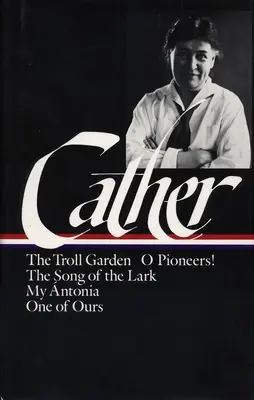 Willa Cather : Early Novels & Stories (loa #35) - The Troll Garden / O Pioneers / The Song of the Lark / My Antonia / One of Ours - Willa Cather: Early Novels & Stories (loa #35) - The Troll Garden / O Pioneers / The Song of the Lark / My Antonia / One of Ours