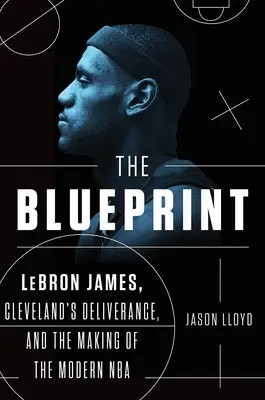 Le Blueprint : Lebron James, la délivrance de Cleveland et la création de la NBA moderne - The Blueprint: Lebron James, Cleveland's Deliverance, and the Making of the Modern NBA