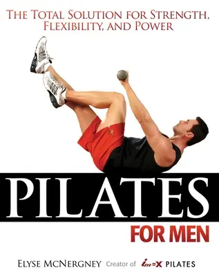 Pilates pour hommes : La solution totale pour la force, la flexibilité et la puissance - Pilates for Men: The Total Solution for Strength, Flexibility, and Power