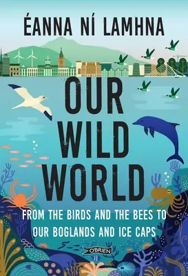 Notre monde sauvage : Des oiseaux et des abeilles aux tourbières et aux calottes glaciaires - Our Wild World: From the Birds and Bees to Our Boglands and the Ice Caps