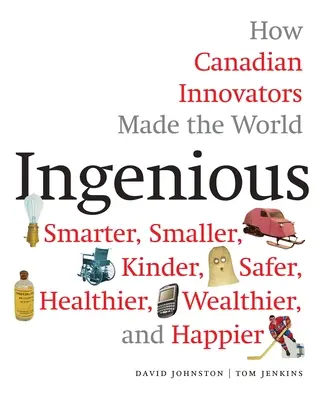 Ingénieux : Comment les innovateurs canadiens ont rendu le monde plus intelligent, plus petit, plus gentil, plus sûr, plus sain, plus riche et plus heureux - Ingenious: How Canadian Innovators Made the World Smarter, Smaller, Kinder, Safer, Healthier, Wealthier, and Happier