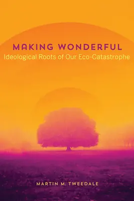 Making Wonderful : Les racines idéologiques de notre catastrophe écologique - Making Wonderful: Ideological Roots of Our Eco-Catastrophe