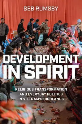 Le développement dans l'esprit : Transformation religieuse et politique quotidienne sur les hauts plateaux du Viêt Nam - Development in Spirit: Religious Transformation and Everyday Politics in Vietnam's Highlands