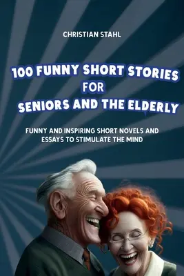 100 histoires courtes et drôles pour les seniors et les personnes âgées : Des nouvelles et des essais drôles et inspirants pour stimuler l'esprit - 100 Funny Short Stories for Seniors and the Elderly: Funny and Inspiring Short Novels and Essays to Stimulate the Mind