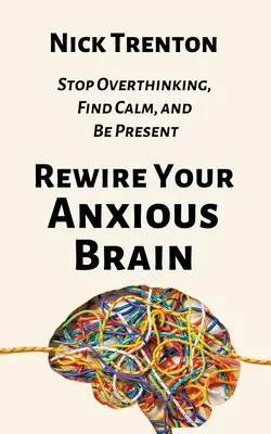 Reconnectez votre cerveau anxieux : Arrêtez de trop penser, trouvez le calme et soyez présent - Rewire Your Anxious Brain: Stop Overthinking, Find Calm, and Be Present