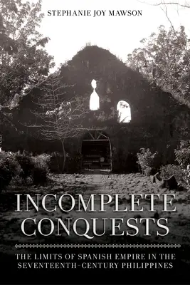 Conquêtes incomplètes : Les limites de l'empire espagnol dans les Philippines du XVIIe siècle - Incomplete Conquests: The Limits of Spanish Empire in the Seventeenth-Century Philippines