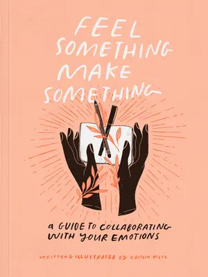 Ressentez quelque chose, faites quelque chose : un guide pour collaborer avec vos émotions - Feel Something, Make Something: A Guide to Collaborating with Your Emotions