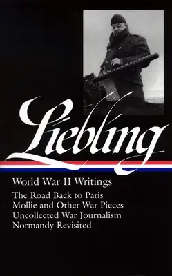 A. J. Liebling : World War II Writings (Loa #181) : La route du retour à Paris / Mollie and Other War Pieces / Uncollected War Journalism / Normandy Revisit - A. J. Liebling: World War II Writings (Loa #181): The Road Back to Paris / Mollie and Other War Pieces / Uncollected War Journalism / Normandy Revisit