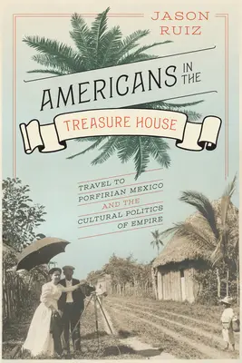 Les Américains dans la maison du trésor : Le voyage au Mexique portuaire et la politique culturelle de l'empire - Americans in the Treasure House: Travel to Porfirian Mexico and the Cultural Politics of Empire