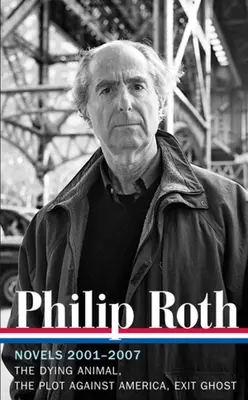 Philip Roth : Romans 2001-2007 (LOA #236) - L'animal mourant / Le complot contre l'Amérique / Exit Ghost - Philip Roth: Novels 2001-2007 (LOA #236) - The Dying Animal / The Plot Against America / Exit Ghost