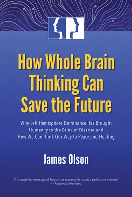 Comment la pensée globale peut sauver l'avenir : Pourquoi la domination de l'hémisphère gauche a conduit l'humanité au bord du désastre et comment nous pouvons penser à notre façon. - How Whole Brain Thinking Can Save the Future: Why Left Hemisphere Dominance Has Brought Humanity to the Brink of Disaster and How We Can Think Our Way